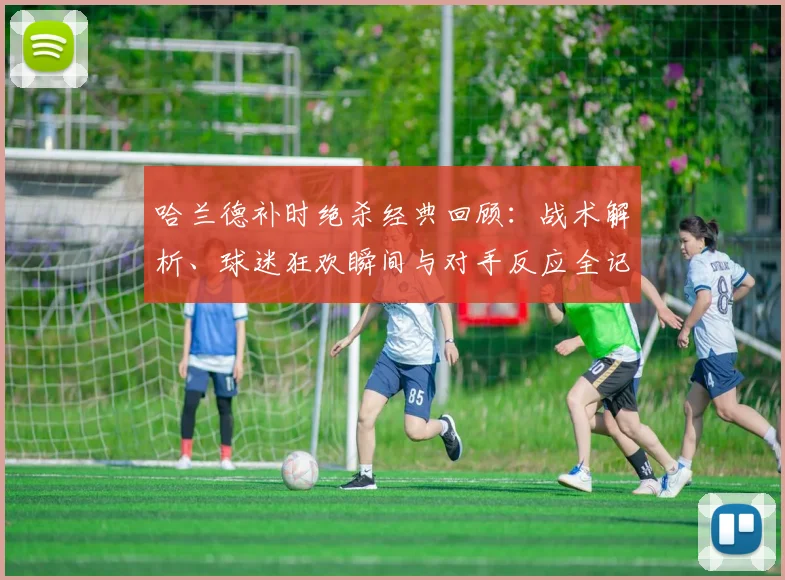 哈兰德补时绝杀经典回顾：战术解析、球迷狂欢瞬间与对手反应全记录
