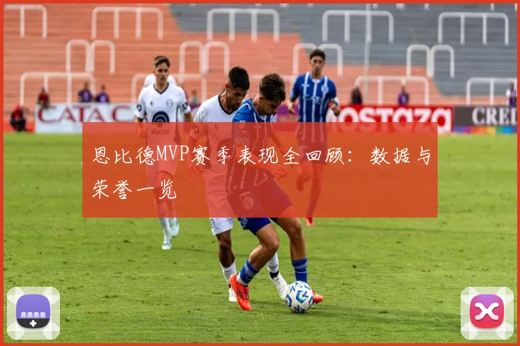 恩比德MVP赛季表现全回顾：数据与荣誉一览