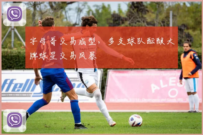 字母哥交易成型,多支球队酝酿大牌球星交易风暴