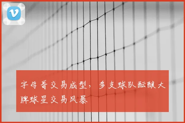 字母哥交易成型,多支球队酝酿大牌球星交易风暴