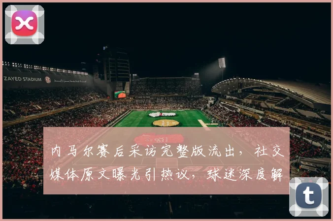 内马尔赛后采访完整版流出，社交媒体原文曝光引热议，球迷深度解读其争议回应