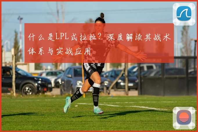什么是LPL式拉扯？深度解读其战术体系与实战应用