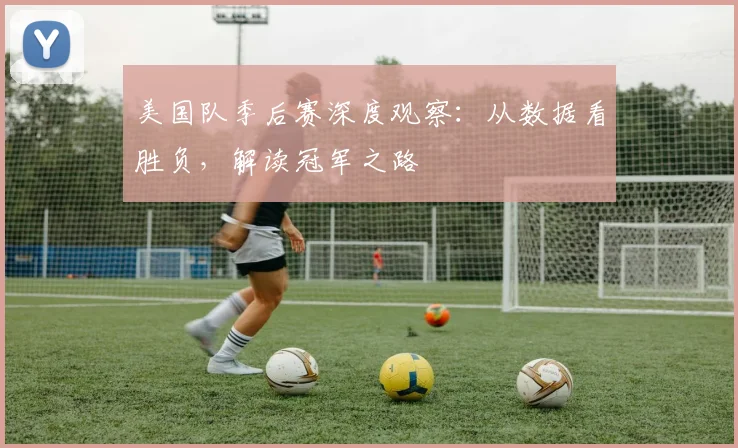 美国队季后赛深度观察：从数据看胜负，解读冠军之路