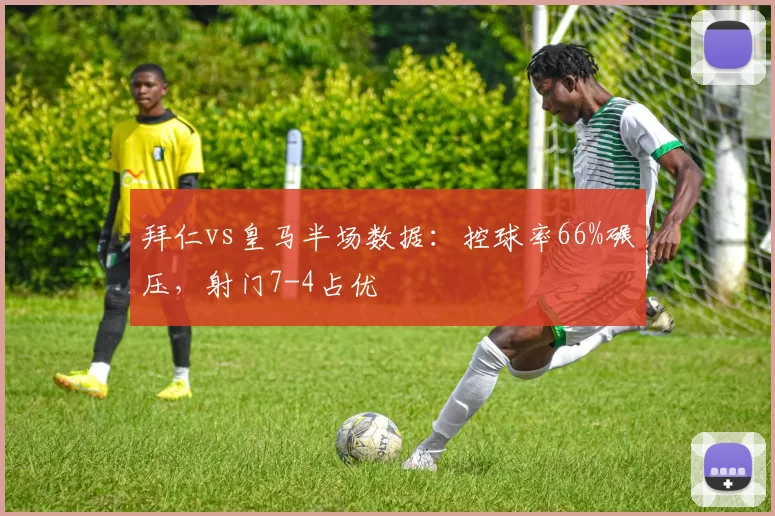 拜仁vs皇马半场数据：控球率66%碾压，射门7-4占优