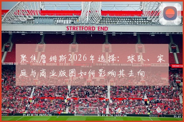 聚焦詹姆斯2026年选择：球队、家庭与商业版图如何影响其去向