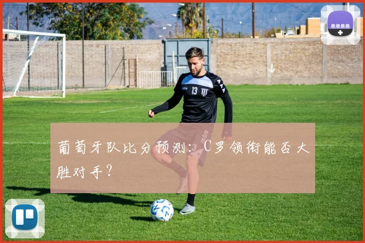 葡萄牙队比分预测：C罗领衔能否大胜对手？