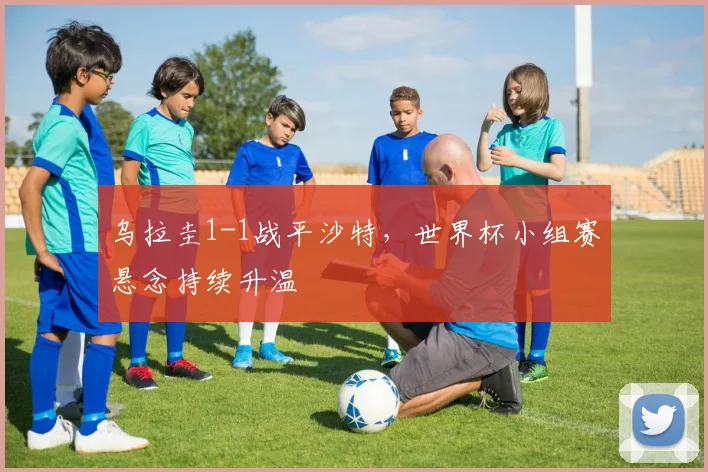 乌拉圭1-1战平沙特，世界杯小组赛悬念持续升温
