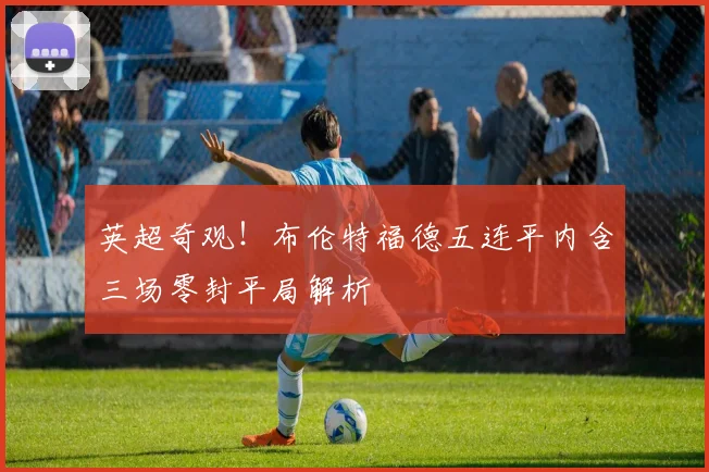 英超奇观！布伦特福德五连平内含三场零封平局解析