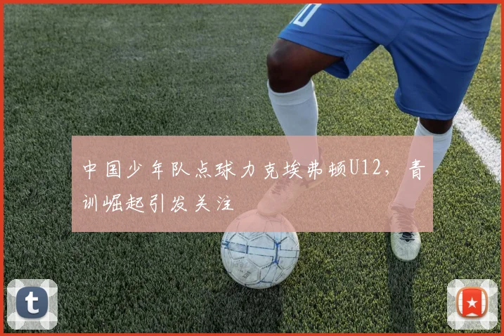 中国少年队点球力克埃弗顿U12，青训崛起引发关注