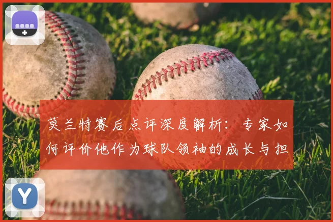 莫兰特赛后点评深度解析：专家如何评价他作为球队领袖的成长与担当