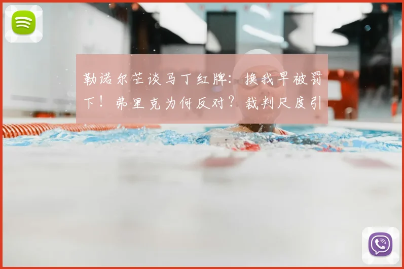 勒诺尔芒谈马丁红牌：换我早被罚下！弗里克为何反对？裁判尺度引热议