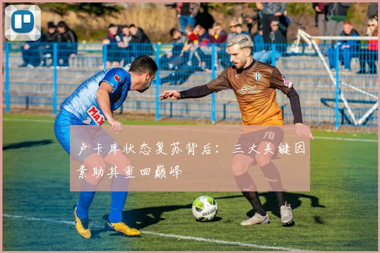 卢卡库状态复苏背后：三大关键因素助其重回巅峰