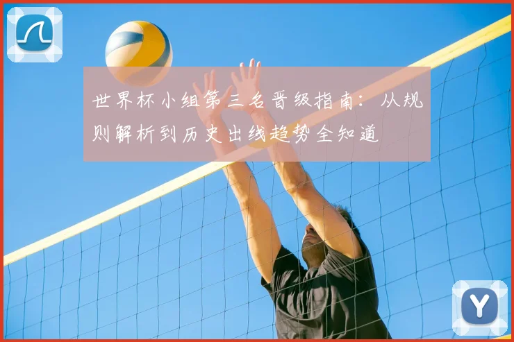 世界杯小组第三名晋级指南：从规则解析到历史出线趋势全知道