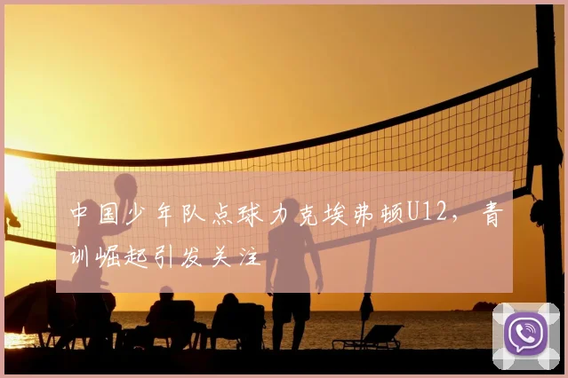 中国少年队点球力克埃弗顿U12，青训崛起引发关注