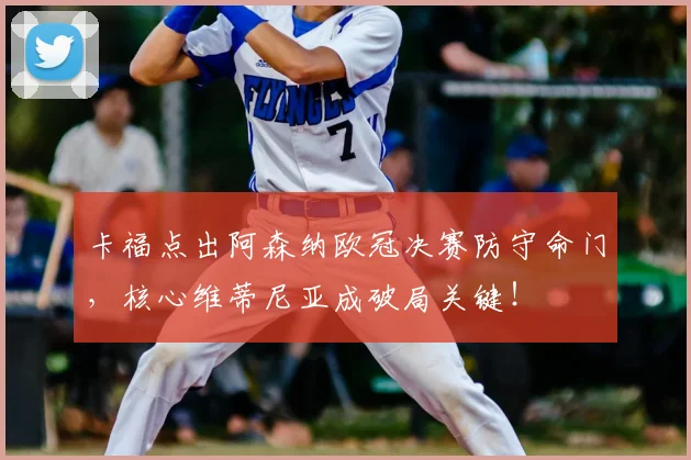 卡福点出阿森纳欧冠决赛防守命门，核心维蒂尼亚成破局关键！