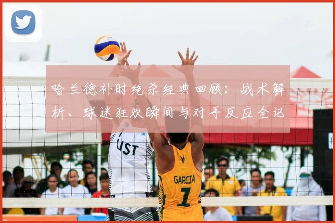 哈兰德补时绝杀经典回顾：战术解析、球迷狂欢瞬间与对手反应全记录