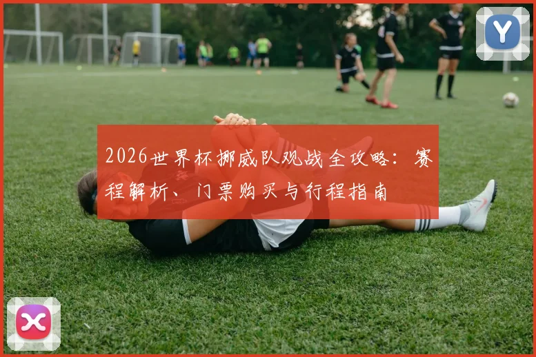 2026世界杯挪威队观战全攻略：赛程解析、门票购买与行程指南