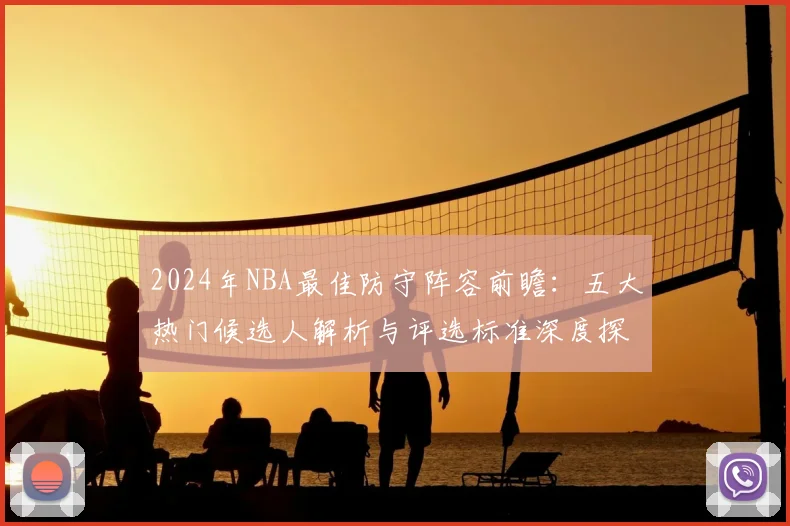 2024年NBA最佳防守阵容前瞻：五大热门候选人解析与评选标准深度探讨